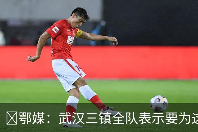 ‌鄂媒：武汉三镇全队表示要为这仅存的保级希望奋力一搏