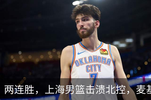 两连胜，上海男篮击溃北控，麦基17+6对抗内线群，张镇麟28+4攻防俱佳