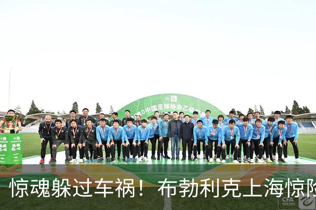 惊魂躲过车祸！布勃利克上海惊险逢凶化吉，赛场强势拿下开门红