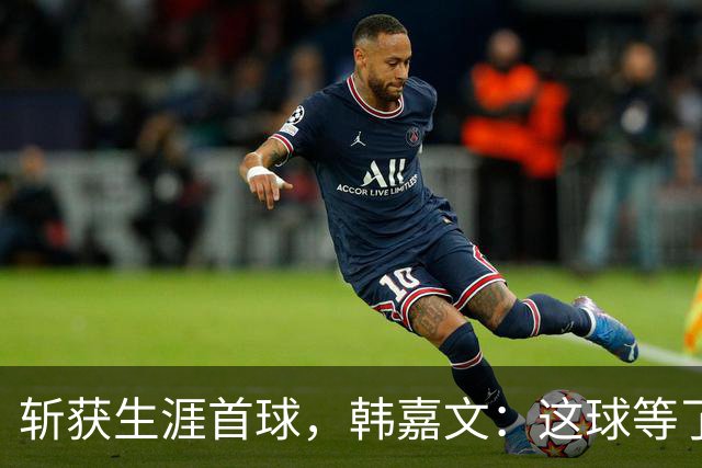 斩获生涯首球，韩嘉文：这球等了很久，感谢教练对我的信任