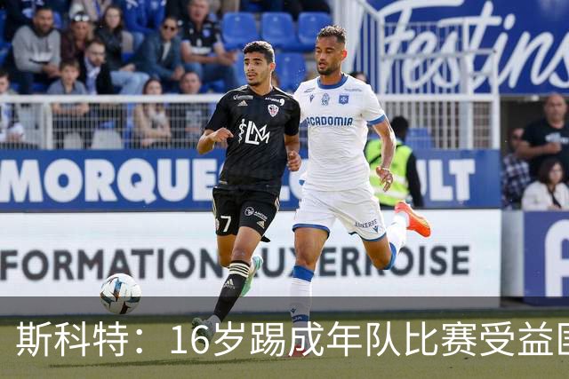 斯科特：16岁踢成年队比赛受益匪浅，对方狠撞我后我也回击