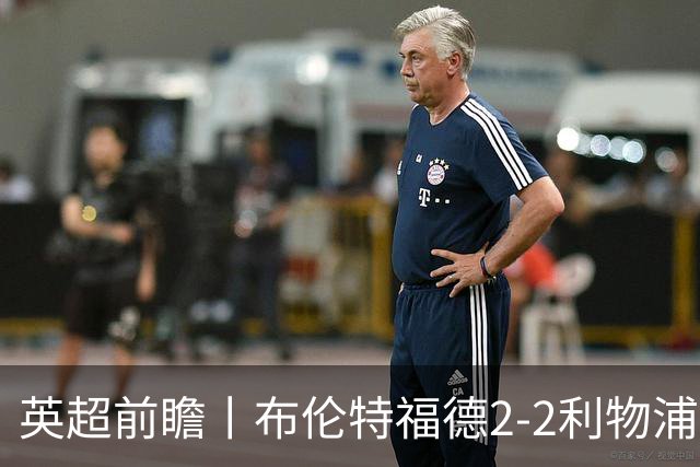 英超前瞻丨布伦特福德2-2利物浦：红军欧冠神勇，回到联赛呢？