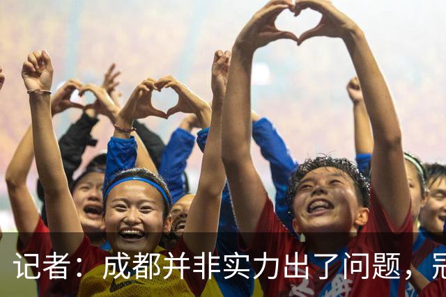记者：成都并非实力出了问题，冠军球队心态气质同样重要