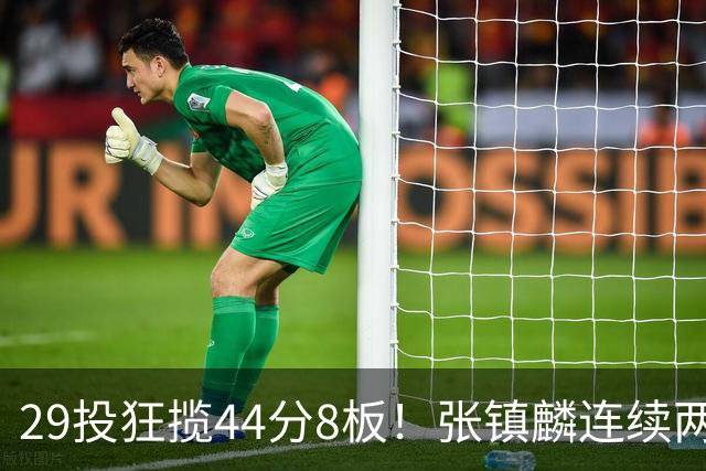 29投狂揽44分8板！张镇麟连续两战状态大爆发，球迷：郭士强该让他重返国家队了