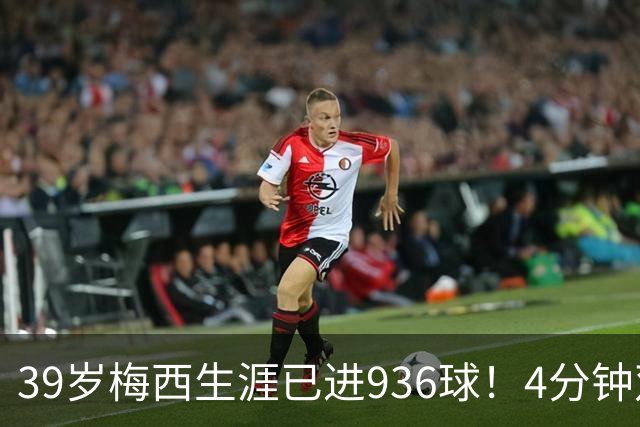 39岁梅西生涯已进936球！4分钟双响+一条龙晃晕对手 近12场造19球