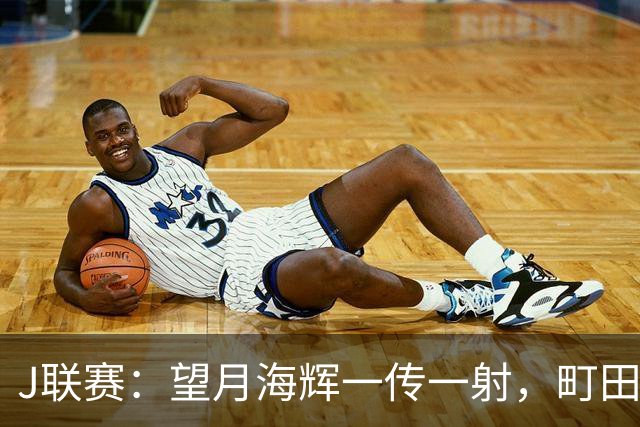 J联赛：望月海辉一传一射，町田泽维亚 3-0 大胜福冈黄蜂！